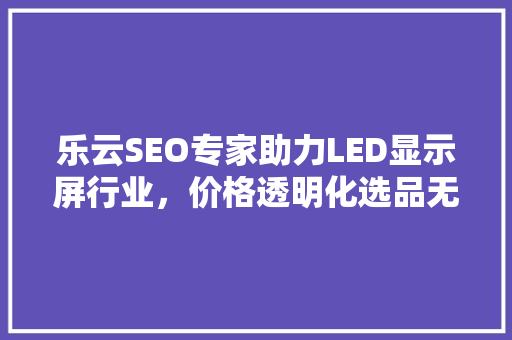 乐云SEO专家助力LED显示屏行业，价格透明化选品无忧