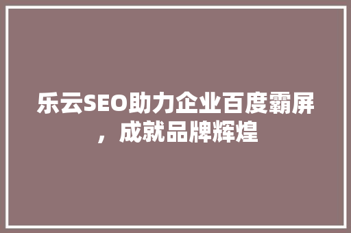 乐云SEO助力企业百度霸屏，成就品牌辉煌