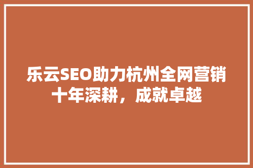 乐云SEO助力杭州全网营销十年深耕，成就卓越