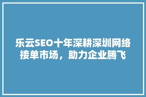 乐云SEO十年深耕深圳网络接单市场，助力企业腾飞 头条优化