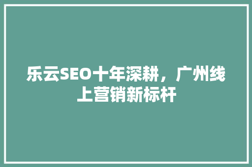 乐云SEO十年深耕，广州线上营销新标杆 小程序开发