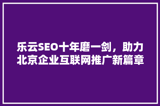 乐云SEO十年磨一剑，助力北京企业互联网推广新篇章 AI技术学习