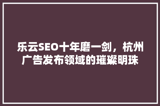 乐云SEO十年磨一剑，杭州广告发布领域的璀璨明珠