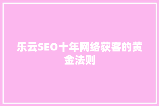 乐云SEO十年网络获客的黄金法则