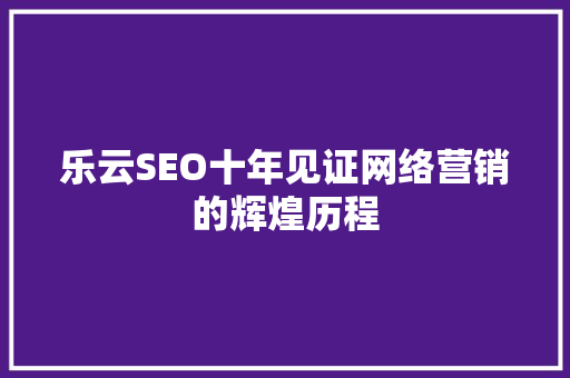 乐云SEO十年见证网络营销的辉煌历程 360搜优化
