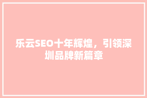 乐云SEO十年辉煌，引领深圳品牌新篇章 搜狗优化