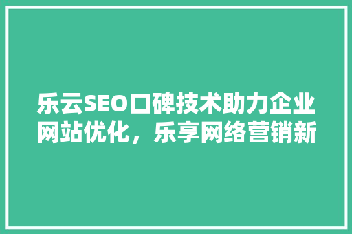 乐云SEO口碑技术助力企业网站优化，乐享网络营销新篇章 seo技术