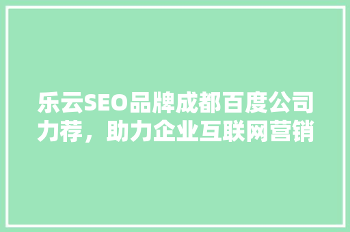 乐云SEO品牌成都百度公司力荐，助力企业互联网营销腾飞 360搜优化