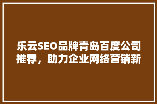乐云SEO品牌青岛百度公司推荐，助力企业网络营销新篇章 seo技术