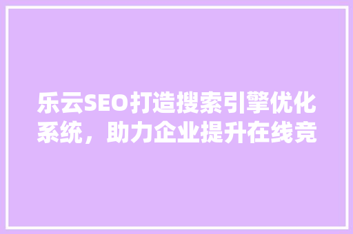 乐云SEO打造搜索引擎优化系统，助力企业提升在线竞争力 英文谷歌算法