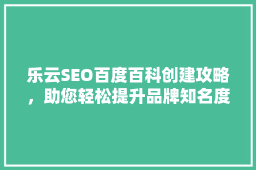 乐云SEO百度百科创建攻略，助您轻松提升品牌知名度 英文谷歌算法