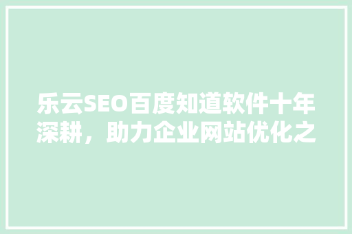 乐云SEO百度知道软件十年深耕，助力企业网站优化之路 头条优化