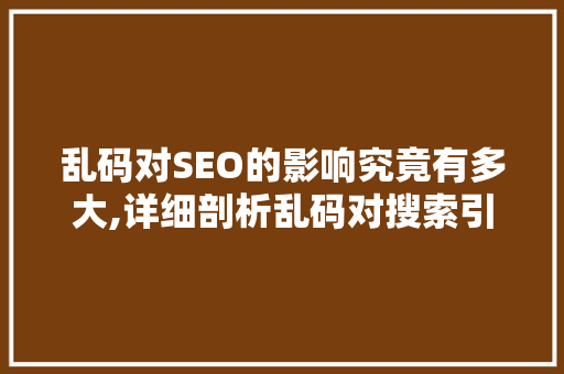 乱码对SEO的影响究竟有多大,详细剖析乱码对搜索引擎优化的影响 百度算法