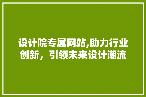 设计院专属网站,助力行业创新，引领未来设计潮流