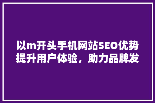 以m开头手机网站SEO优势提升用户体验，助力品牌发展 头条优化