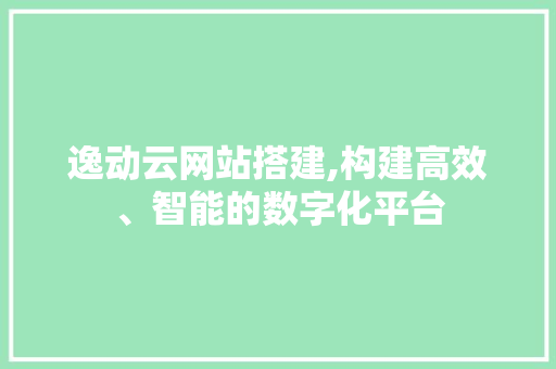 逸动云网站搭建,构建高效、智能的数字化平台 逸动云网站搭建,构建高效、智能的数字化平台 360搜优化