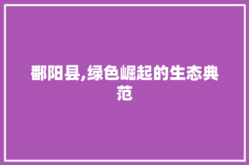 鄱阳县,绿色崛起的生态典范