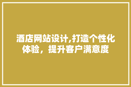 酒店网站设计,打造个性化体验，提升客户满意度