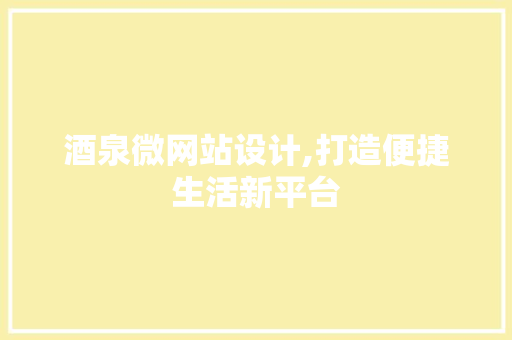 酒泉微网站设计,打造便捷生活新平台 酒泉微网站设计,打造便捷生活新平台 网站优化