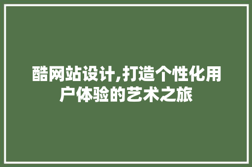 酷网站设计,打造个性化用户体验的艺术之旅 酷网站设计,打造个性化用户体验的艺术之旅 360搜优化