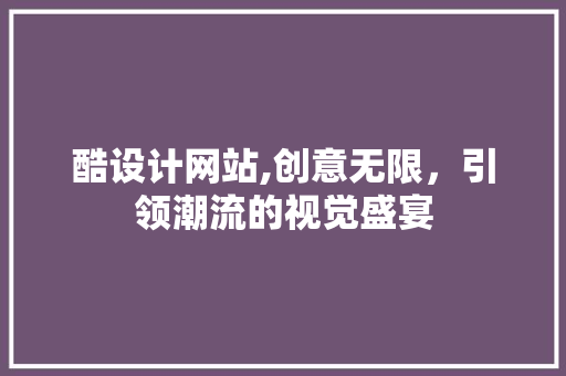 酷设计网站,创意无限，引领潮流的视觉盛宴 酷设计网站,创意无限，引领潮流的视觉盛宴 搜狗优化