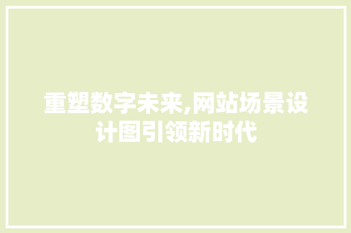 重塑数字未来,网站场景设计图引领新时代