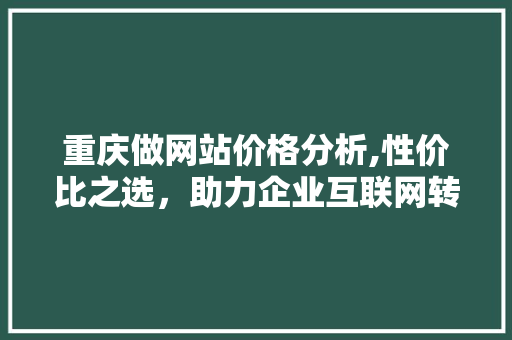 重庆做网站价格分析,性价比之选，助力企业互联网转型