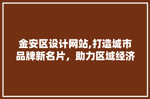 金安区设计网站,打造城市品牌新名片，助力区域经济发展 金安区设计网站,打造城市品牌新名片，助力区域经济发展 头条优化