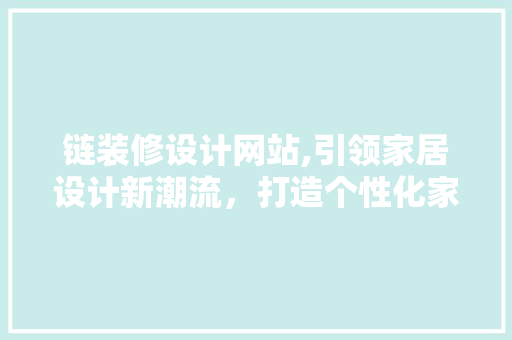 链装修设计网站,引领家居设计新潮流，打造个性化家居空间 链装修设计网站,引领家居设计新潮流，打造个性化家居空间 英文谷歌算法