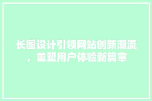 长图设计引领网站创新潮流，重塑用户体验新篇章 长图设计引领网站创新潮流，重塑用户体验新篇章 百度算法