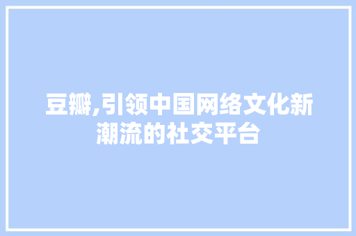 豆瓣,引领中国网络文化新潮流的社交平台 豆瓣,引领中国网络文化新潮流的社交平台 百度算法