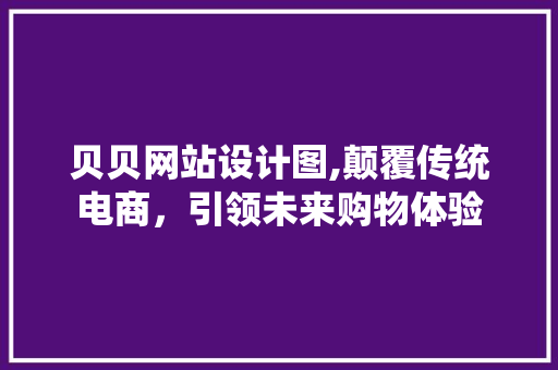 贝贝网站设计图,颠覆传统电商，引领未来购物体验 贝贝网站设计图,颠覆传统电商，引领未来购物体验 搜狗优化