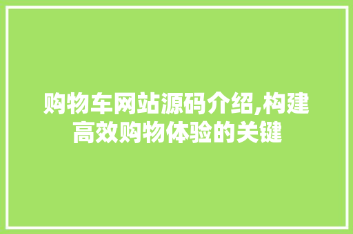 购物车网站源码介绍,构建高效购物体验的关键 购物车网站源码介绍,构建高效购物体验的关键 英文谷歌算法