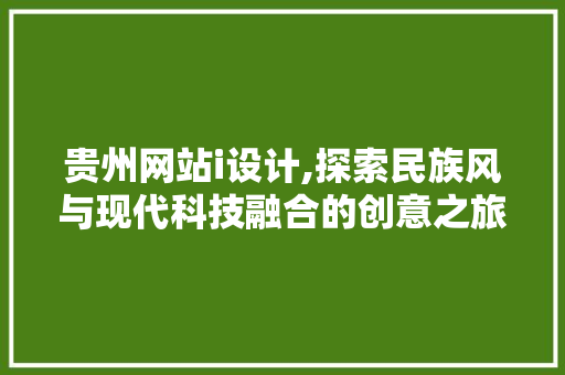 贵州网站i设计,探索民族风与现代科技融合的创意之旅 贵州网站i设计,探索民族风与现代科技融合的创意之旅 英文谷歌算法