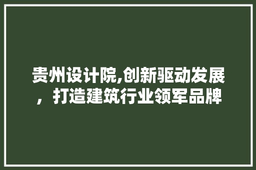 贵州设计院,创新驱动发展，打造建筑行业领军品牌