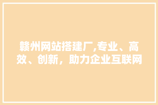 赣州网站搭建厂,专业、高效、创新，助力企业互联网发展 赣州网站搭建厂,专业、高效、创新，助力企业互联网发展 360搜优化