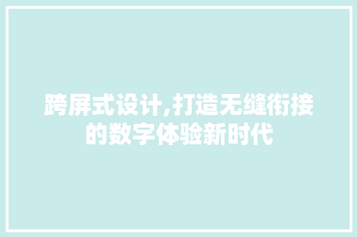 跨屏式设计,打造无缝衔接的数字体验新时代 跨屏式设计,打造无缝衔接的数字体验新时代 英文谷歌算法