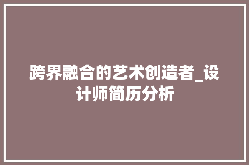 跨界融合的艺术创造者_设计师简历分析 跨界融合的艺术创造者_设计师简历分析 搜狗优化