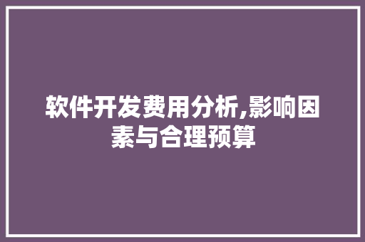 软件开发费用分析,影响因素与合理预算 软件开发费用分析,影响因素与合理预算 头条优化