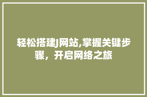轻松搭建J网站,掌握关键步骤，开启网络之旅 轻松搭建J网站,掌握关键步骤，开启网络之旅 AI技术学习