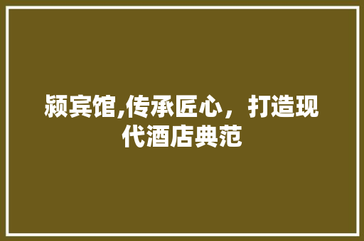 颍宾馆,传承匠心，打造现代酒店典范