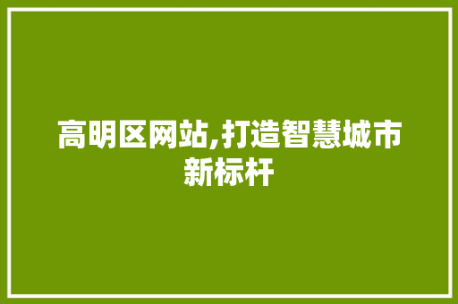 高明区网站,打造智慧城市新标杆 高明区网站,打造智慧城市新标杆 百度算法