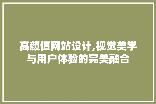 高颜值网站设计,视觉美学与用户体验的完美融合