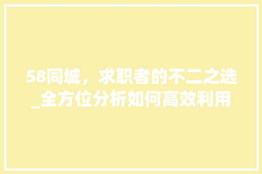 58同城，求职者的不二之选_全方位分析如何高效利用平台找理想工作