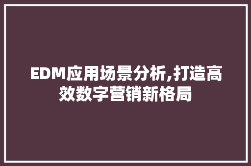 EDM应用场景分析,打造高效数字营销新格局