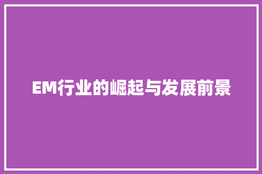 EM行业的崛起与发展前景 EM行业的崛起与发展前景 英文谷歌算法