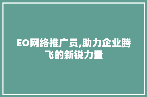 EO网络推广员,助力企业腾飞的新锐力量 EO网络推广员,助力企业腾飞的新锐力量 头条优化