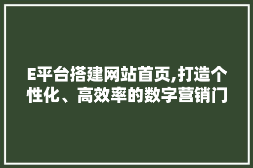 E平台搭建网站首页,打造个性化、高效率的数字营销门户 E平台搭建网站首页,打造个性化、高效率的数字营销门户 seo技术