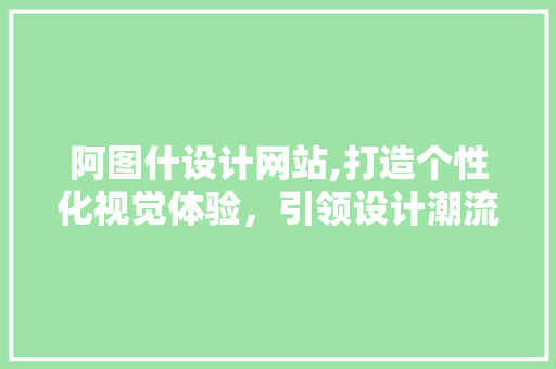 阿图什设计网站,打造个性化视觉体验，引领设计潮流 阿图什设计网站,打造个性化视觉体验，引领设计潮流 英文谷歌算法