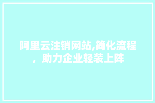 阿里云注销网站,简化流程，助力企业轻装上阵